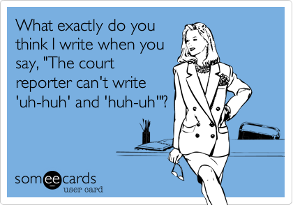 What exactly do you
think I write when you
say, "The court
reporter can't write
'uh-huh' and huh-uh'"?