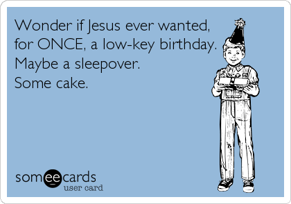 Wonder if Jesus ever wanted,
for ONCE, a low-key birthday.
Maybe a sleepover.
Some cake.
