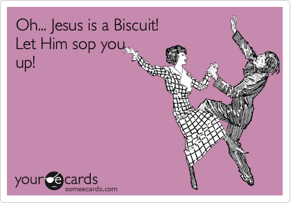Oh... Jesus is a Biscuit!
Let Him sop you
up!