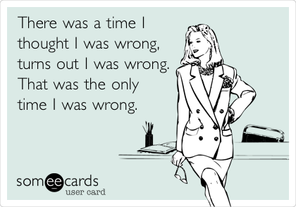 There was a time I
thought I was wrong,
turns out I was wrong.
That was the only
time I was wrong.