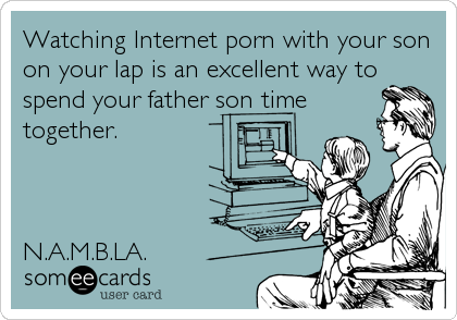 Watching Internet porn with your son
on your lap is an excellent way to
spend your father son time
together.



N.A.M.B.LA.