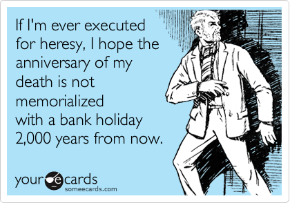 If I'm ever executed
for heresy, I hope the
anniversary of my
death is not
memorialized
with a bank holiday 
in 2,000 years. 
