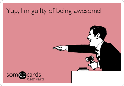 Yup, I'm guilty of being awesome!