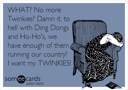 WHAT? No more
Twinkies? Damn it, to
hell with Ding Dongs
and Ho-Ho's, we
have enough of them
running our country! 
I want my TWINKIES!