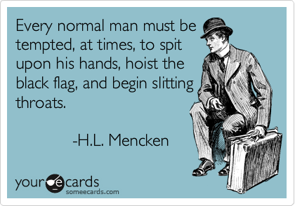 Every normal man must be
tempted, at times, to spit
upon his hands, hoist the
black flag, and begin slitting
throats. 

            -H.L. Mencken