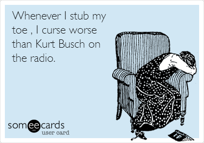 Whenever I stub my
toe , I curse worse
than Kurt Busch on
the radio.