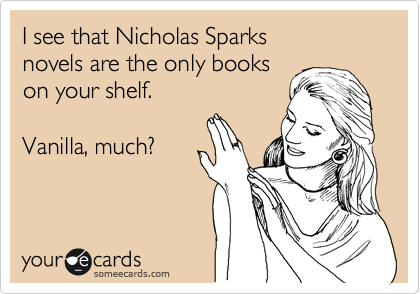I see that Nicholas Sparks
novels are the only books
on your shelf.

Vanilla, much?

