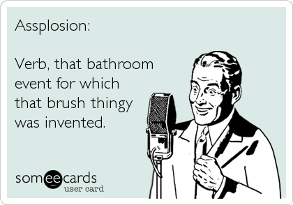 Assplosion: 

Verb, that bathroom
event for which
that brush thingy
was invented.