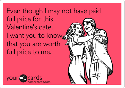 Even though I may not have paid full price for this
Valentine's date,
I want you to know
that you are worth
full price to me.   