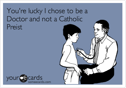 You're lucky I chose to be a Doctor and not a Catholic
Preist