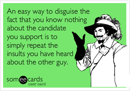An easy way to disguise the
fact that you know nothing
about the candidate
you support is to
simply repeat the
insults you have heard
about the other guy.