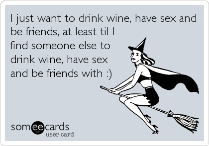 I just want to drink wine, have sex and
be friends, at least til I
find someone else to
drink wine, have sex
and be friends with :)