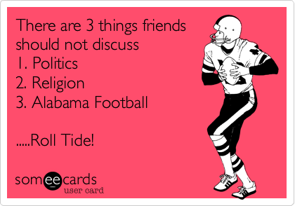 There are 3 things friends
should not discuss
1. Politics
2. Religion
3. Alabama Football

.....Roll Tide!
