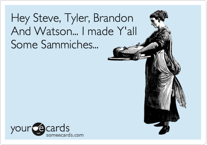 Hey Steve, Tyler, Brandon
And Watson... I made Y'all
Some Sammiches... 