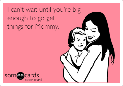 I can't wait until you're big
enough to go get
things for Mommy.