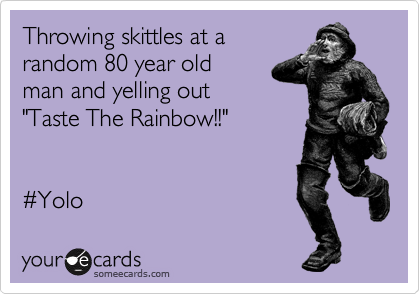 Throwing skittles at a
random 80 year old
man and yelling out 
"Taste The Rainbow!!"


%23Yolo 