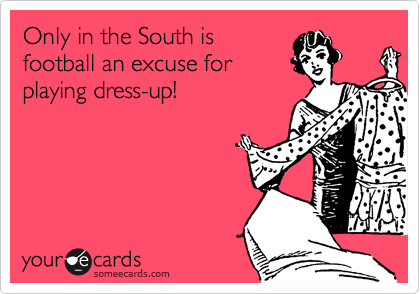 Only in the South is
football an excuse for
playing dress-up!
