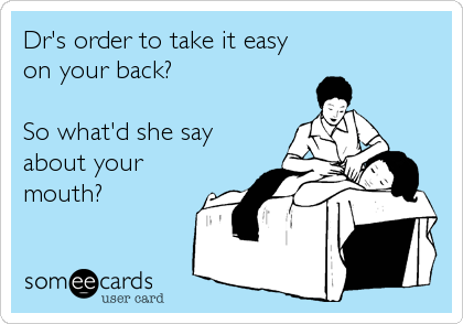 Dr's order to take it easy
on your back?

So what'd she say
about your
mouth?