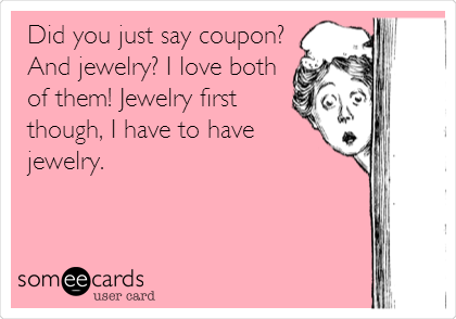 Did you just say coupon?
And jewelry? I love both
of them! Jewelry first
though, I have to have
jewelry. 