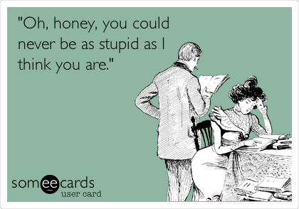 "Oh, honey, you could
never be as stupid as I
think you are."