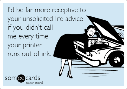 I'd be far more receptive to
your unsolicited life advice
if you didn't call
me every time
your printer
runs out of ink.