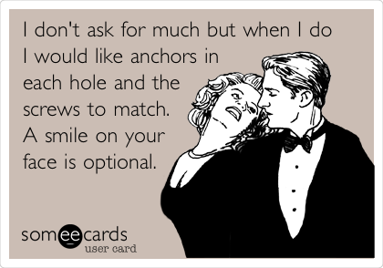 I don't ask for much but when I do
I would like anchors in
each hole and the
screws to match. 
A smile on your
face is optional.
