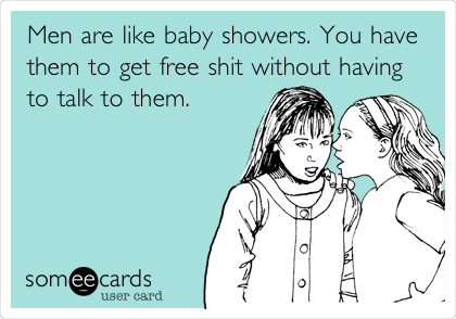 Men are like baby showers. You have
them to get free shit without having
to talk to them.