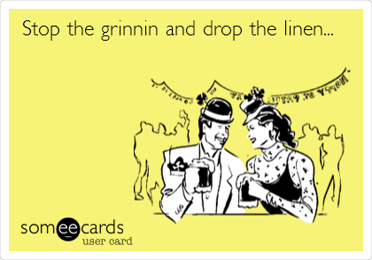 Stop the grinnin and drop the linen...