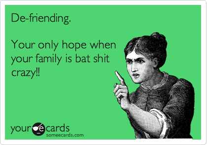 De-friending.          

Your only hope when
your family is bat shit
crazy!!