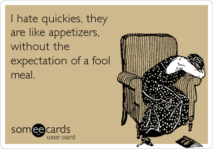 I hate quickies, they
are like appetizers,
without the
expectation of a fool
meal.