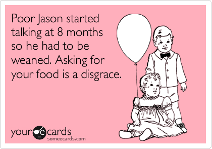 Poor Jason started
talking at 8 months
so he had to be
weaned. Asking for
your food is a disgrace.