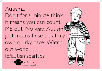 Autism...
Don't for a minute think
it means you can count
ME out. No way. Autism
just means I rise up at my
own quirky pace. Watch
out world!
fb/autismsparkles