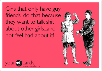 Girls that only have guy
friends, do that because
they want to talk shit
about other girls...and
not feel bad about it!