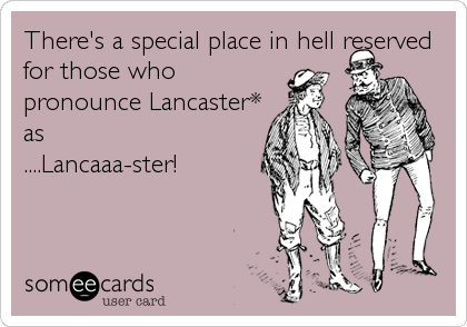 There's a special place in hell reserved
for those who
pronounce Lancaster*
as
....Lancaaa-ster!