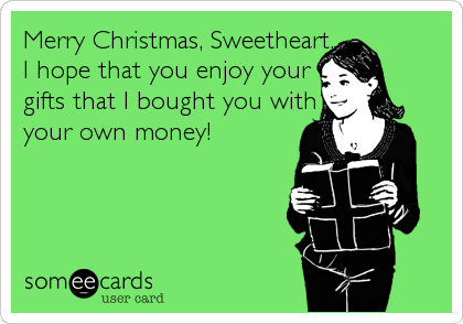 Merry Christmas, Sweetheart. 
I hope that you enjoy your 
gifts that I bought you with 
your own money!