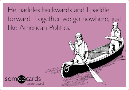  He paddles backwards and I paddle
forward. Together we go nowhere, just
like American Politics.
