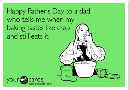 Happy Father's Day to a dad
who tells me when my
baking tastes like crap
and still eats it. 