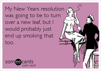 My New Years resolutionwas going to be to turnover a new leaf, but Iwould probably justend up smoking thattoo.