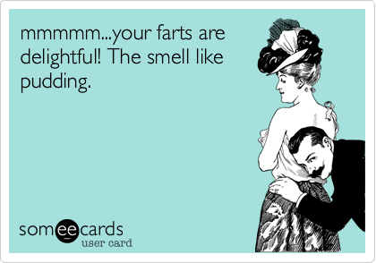 mmmmm...your farts are
delightful! The smell like
pudding.