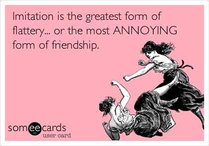 Imitation is the greatest form of
flattery... or the most ANNOYING
form of friendship.