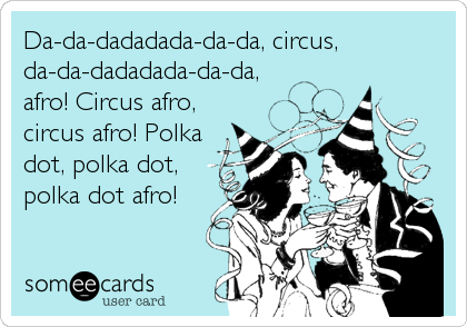 Da-da-dadadada-da-da, circus,
da-da-dadadada-da-da,
afro! Circus afro,
circus afro! Polka
dot, polka dot,
polka dot afro!