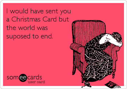 I would have sent you
a Christmas Card but
the world was
suposed to end.