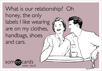 What is our relationship%3F  Oh honey%2C the only
labels I like wearing
are on my clothes%2C
handbags%2C shoes
and cars.  