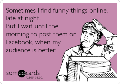 Sometimes I find funny things online, late at night... But I wait until the  morning to post them on Facebook, when my audience is better. | Confession  Ecard