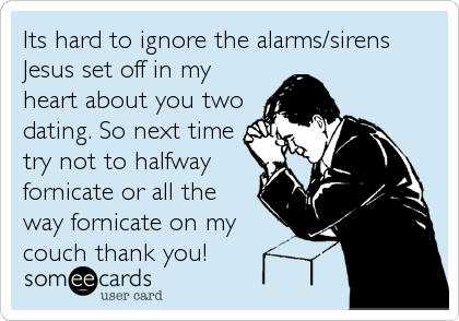 Its hard to ignore the alarms/sirens
Jesus set off in my
heart about you two
dating. So next time
try not to halfway
fornicate or all the
way fornicate on my
couch thank you!