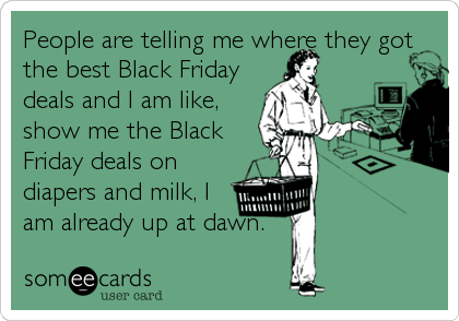 People are telling me where they got
the best Black Friday
deals and I am like,
show me the Black
Friday deals on
diapers and milk, I
am already up at dawn.