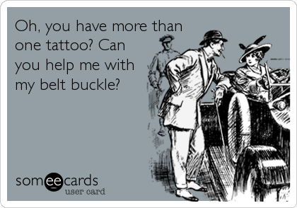 Oh, you have more than
one tattoo? Can
you help me with
my belt buckle?