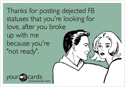 Thanks for posting dejected FB statuses that you're looking for love, after you broke
up with me
because you're
"not ready".