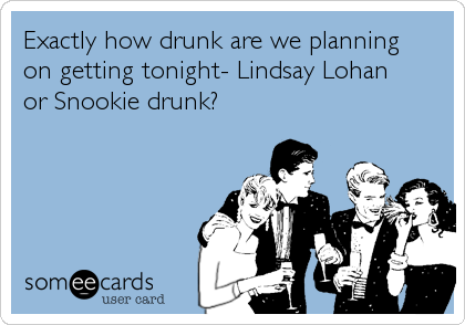 Exactly how drunk are we planning
on getting tonight- Lindsay Lohan
or Snookie drunk?