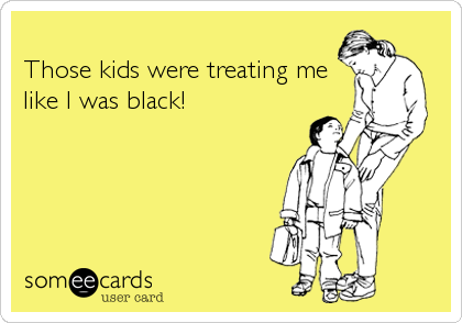 
Those kids were treating me
like I was black!